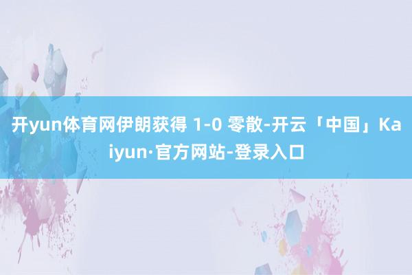 开yun体育网伊朗获得 1-0 零散-开云「中国」Kaiyun·官方网站-登录入口