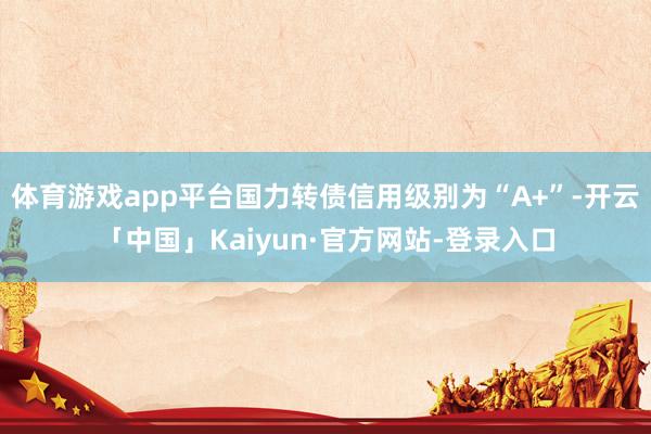 体育游戏app平台国力转债信用级别为“A+”-开云「中国」Kaiyun·官方网站-登录入口
