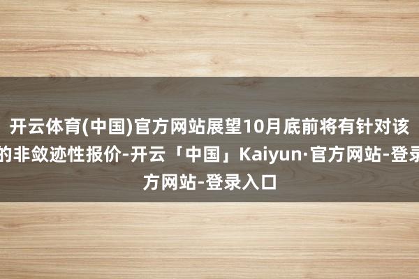 开云体育(中国)官方网站展望10月底前将有针对该业务的非敛迹性报价-开云「中国」Kaiyun·官方网站-登录入口