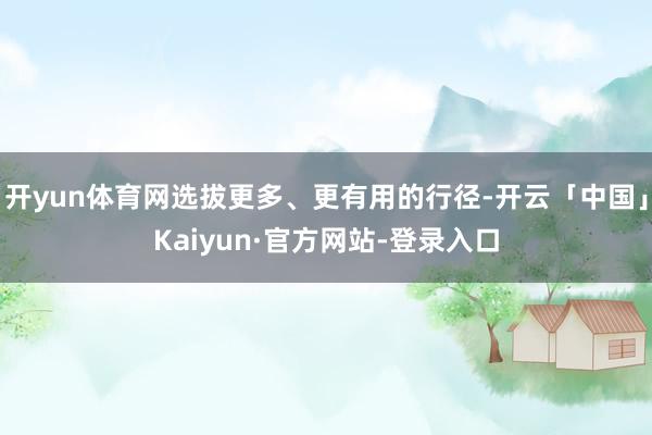 开yun体育网选拔更多、更有用的行径-开云「中国」Kaiyun·官方网站-登录入口