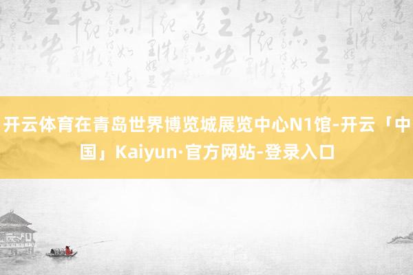 开云体育在青岛世界博览城展览中心N1馆-开云「中国」Kaiyun·官方网站-登录入口
