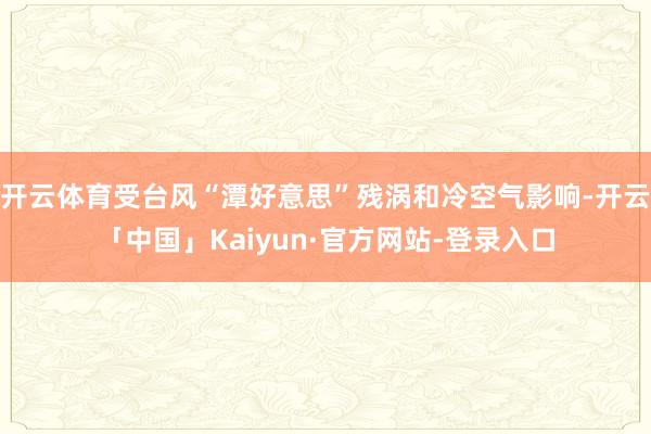 开云体育受台风“潭好意思”残涡和冷空气影响-开云「中国」Kaiyun·官方网站-登录入口