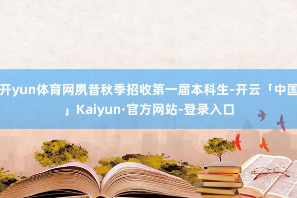 开yun体育网夙昔秋季招收第一届本科生-开云「中国」Kaiyun·官方网站-登录入口