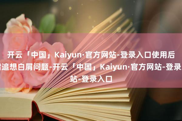 开云「中国」Kaiyun·官方网站-登录入口使用后无需追想白屑问题-开云「中国」Kaiyun·官方网站-登录入口