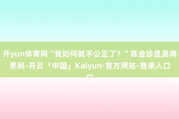 开yun体育网“我如何就不公正了？”陈金珍是莫得思到-开云「中国」Kaiyun·官方网站-登录入口