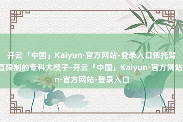 开云「中国」Kaiyun·官方网站-登录入口依托驾乘出行垂直限制的专科大模子-开云「中国」Kaiyun·官方网站-登录入口