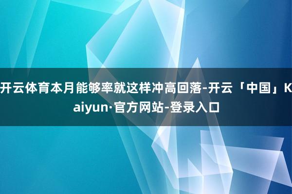 开云体育本月能够率就这样冲高回落-开云「中国」Kaiyun·官方网站-登录入口