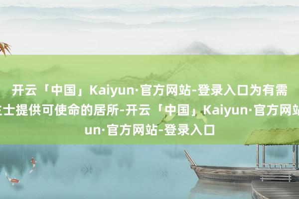 开云「中国」Kaiyun·官方网站-登录入口为有需要东说念主士提供可使命的居所-开云「中国」Kaiyun·官方网站-登录入口