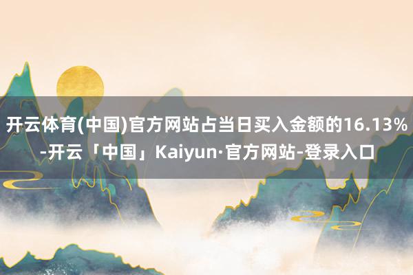 开云体育(中国)官方网站占当日买入金额的16.13%-开云「中国」Kaiyun·官方网站-登录入口