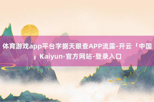 体育游戏app平台字据天眼查APP流露-开云「中国」Kaiyun·官方网站-登录入口