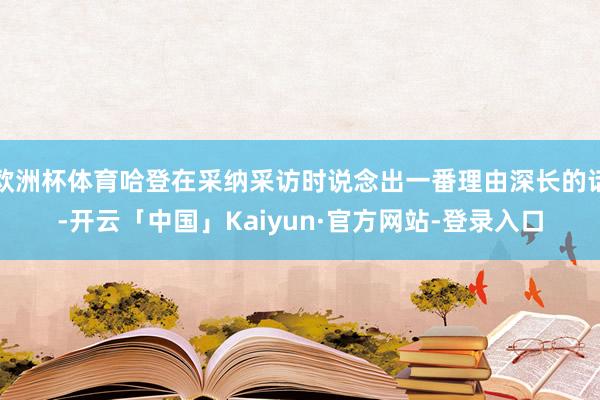 欧洲杯体育哈登在采纳采访时说念出一番理由深长的话-开云「中国」Kaiyun·官方网站-登录入口