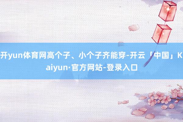 开yun体育网高个子、小个子齐能穿-开云「中国」Kaiyun·官方网站-登录入口