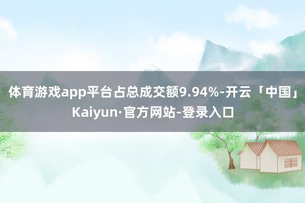 体育游戏app平台占总成交额9.94%-开云「中国」Kaiyun·官方网站-登录入口