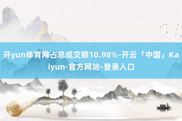 开yun体育网占总成交额10.98%-开云「中国」Kaiyun·官方网站-登录入口