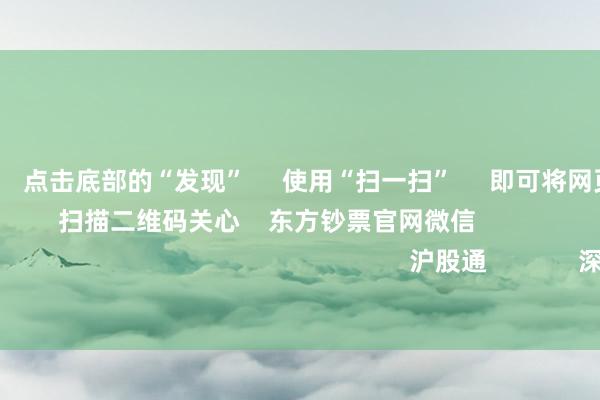 欧洲杯体育 点击底部的“发现” 使用“扫一扫” 即可将网页共享至一又友圈 扫描二维码关心 东方钞票官网微信 沪股通 深股通