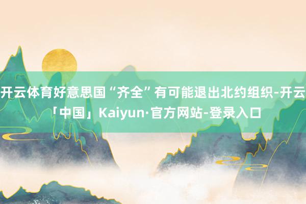 开云体育好意思国“齐全”有可能退出北约组织-开云「中国」Kaiyun·官方网站-登录入口