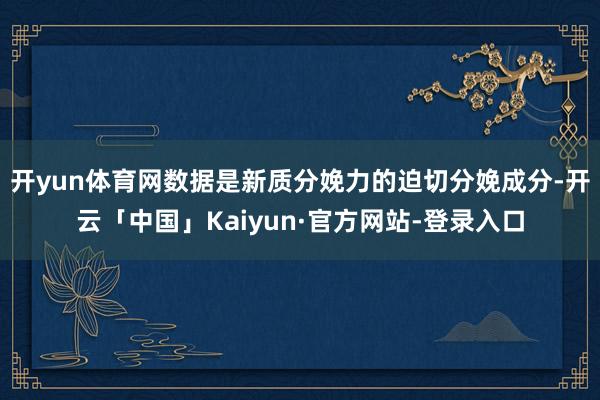 开yun体育网数据是新质分娩力的迫切分娩成分-开云「中国」Kaiyun·官方网站-登录入口
