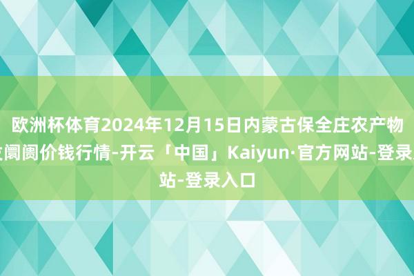 欧洲杯体育2024年12月15日内蒙古保全庄农产物批发阛阓价钱行情-开云「中国」Kaiyun·官方网站-登录入口