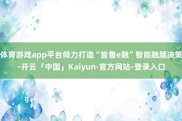 体育游戏app平台倾力打造“皆鲁e融”智能融顾决策-开云「中国」Kaiyun·官方网站-登录入口