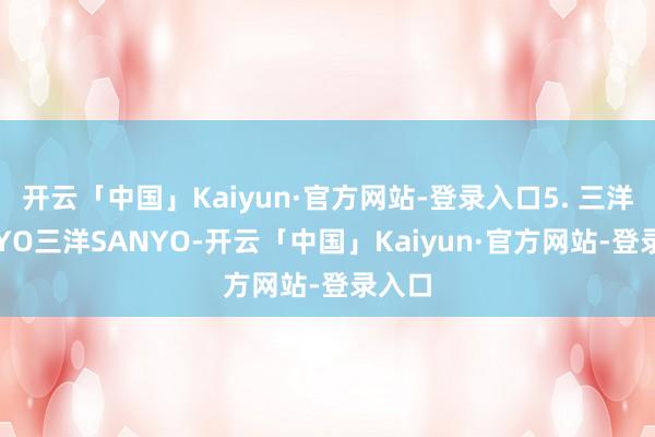 开云「中国」Kaiyun·官方网站-登录入口5. 三洋SANYO三洋SANYO-开云「中国」Kaiyun·官方网站-登录入口