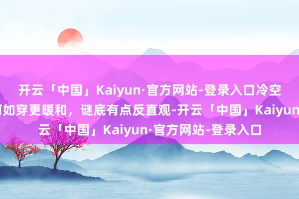 开云「中国」Kaiyun·官方网站-登录入口冷空气已到上海！寒衣何如穿更暖和，谜底有点反直观-开云「中国」Kaiyun·官方网站-登录入口