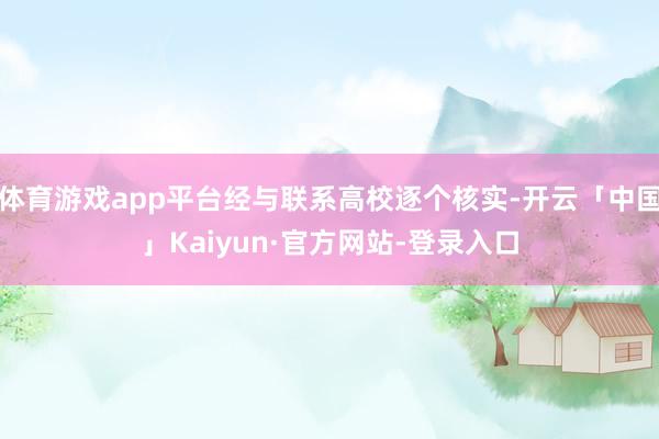 体育游戏app平台经与联系高校逐个核实-开云「中国」Kaiyun·官方网站-登录入口