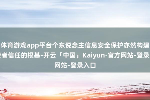 体育游戏app平台个东说念主信息安全保护亦然构建花费者信任的根基-开云「中国」Kaiyun·官方网站-登录入口