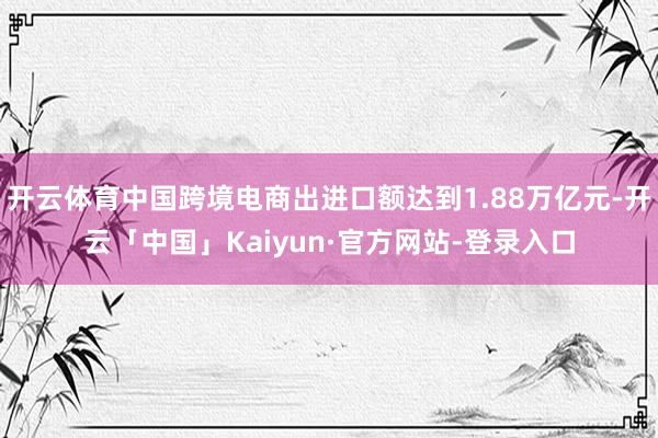 开云体育中国跨境电商出进口额达到1.88万亿元-开云「中国」Kaiyun·官方网站-登录入口