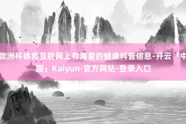 欧洲杯体育互联网上有海量的健康科普信息-开云「中国」Kaiyun·官方网站-登录入口
