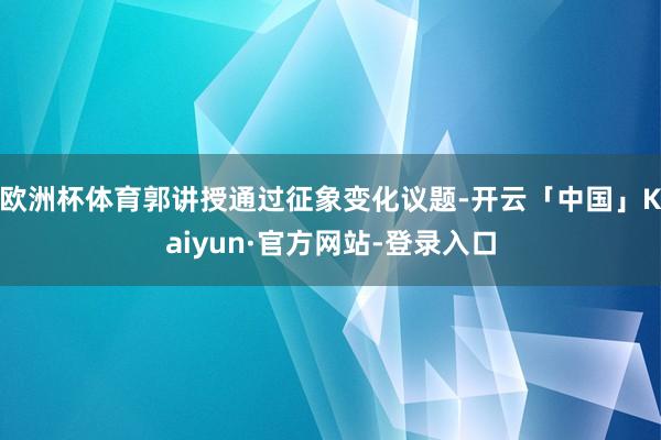 欧洲杯体育郭讲授通过征象变化议题-开云「中国」Kaiyun·官方网站-登录入口