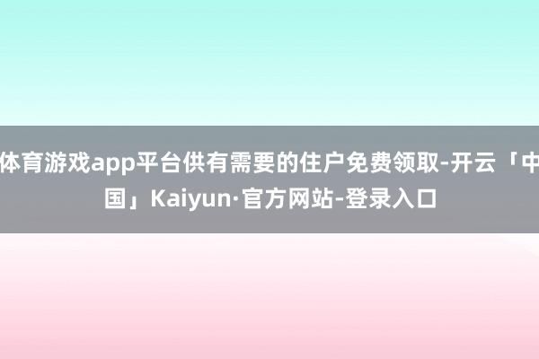 体育游戏app平台供有需要的住户免费领取-开云「中国」Kaiyun·官方网站-登录入口