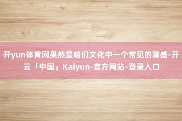 开yun体育网果然是咱们文化中一个常见的隆盛-开云「中国」Kaiyun·官方网站-登录入口