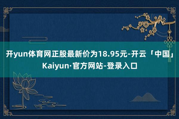 开yun体育网正股最新价为18.95元-开云「中国」Kaiyun·官方网站-登录入口
