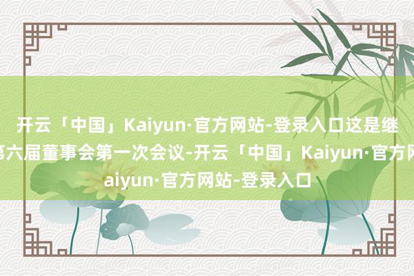 开云「中国」Kaiyun·官方网站-登录入口这是继11月董事会第六届董事会第一次会议-开云「中国」Kaiyun·官方网站-登录入口