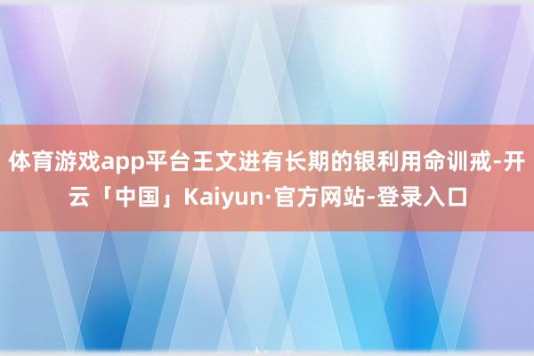 体育游戏app平台王文进有长期的银利用命训戒-开云「中国」Kaiyun·官方网站-登录入口