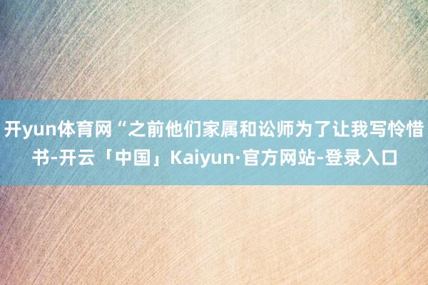 开yun体育网“之前他们家属和讼师为了让我写怜惜书-开云「中国」Kaiyun·官方网站-登录入口