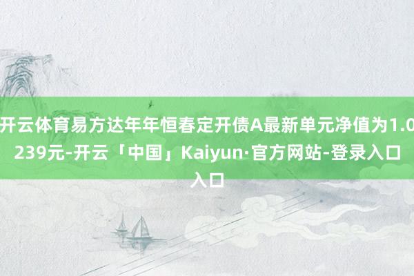 开云体育易方达年年恒春定开债A最新单元净值为1.0239元-开云「中国」Kaiyun·官方网站-登录入口