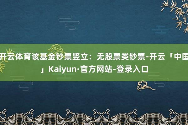 开云体育该基金钞票竖立：无股票类钞票-开云「中国」Kaiyun·官方网站-登录入口