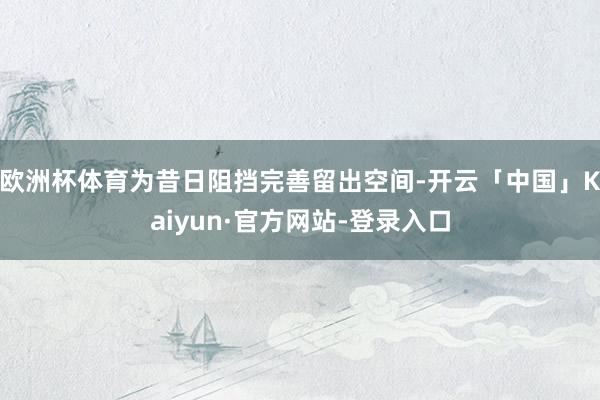 欧洲杯体育为昔日阻挡完善留出空间-开云「中国」Kaiyun·官方网站-登录入口