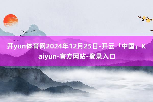 开yun体育网　　2024年12月25日-开云「中国」Kaiyun·官方网站-登录入口
