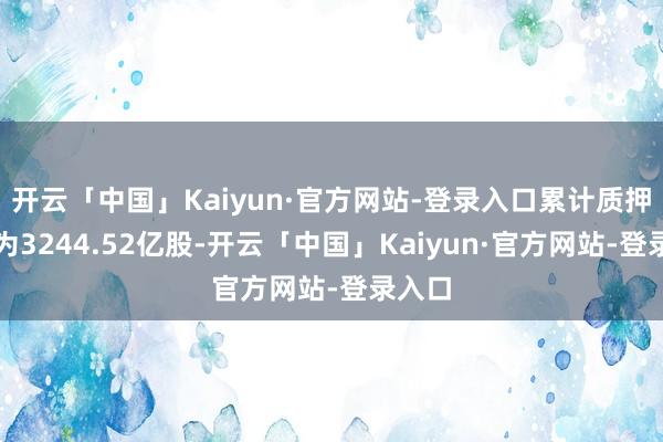 开云「中国」Kaiyun·官方网站-登录入口累计质押股数为3244.52亿股-开云「中国」Kaiyun·官方网站-登录入口