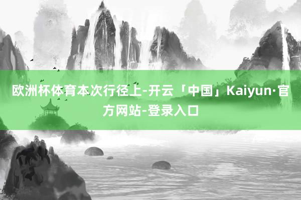 欧洲杯体育本次行径上-开云「中国」Kaiyun·官方网站-登录入口