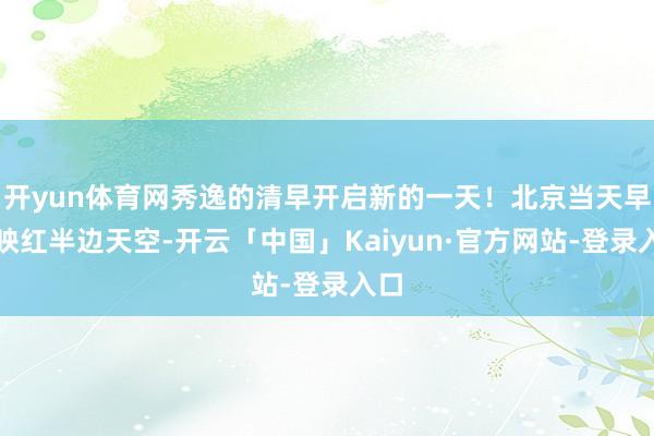 开yun体育网秀逸的清早开启新的一天！北京当天早霞映红半边天空-开云「中国」Kaiyun·官方网站-登录入口