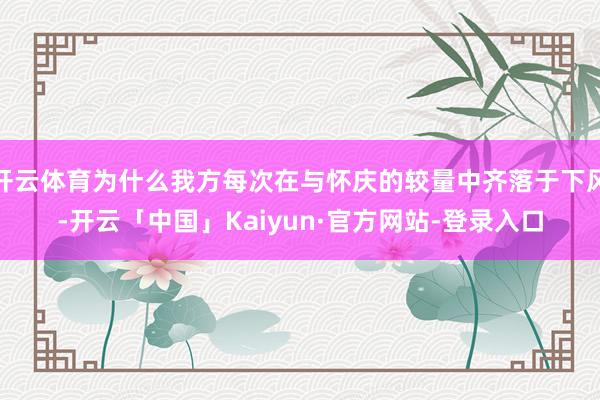 开云体育为什么我方每次在与怀庆的较量中齐落于下风-开云「中国」Kaiyun·官方网站-登录入口