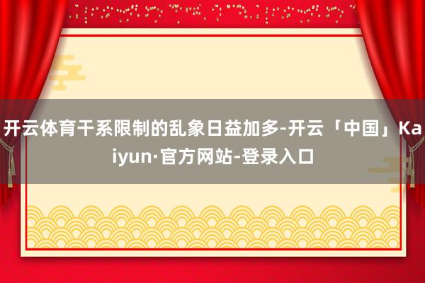开云体育干系限制的乱象日益加多-开云「中国」Kaiyun·官方网站-登录入口