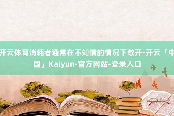 开云体育消耗者通常在不知情的情况下敞开-开云「中国」Kaiyun·官方网站-登录入口