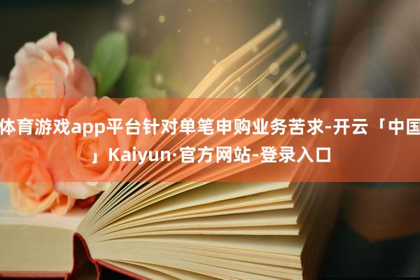 体育游戏app平台针对单笔申购业务苦求-开云「中国」Kaiyun·官方网站-登录入口
