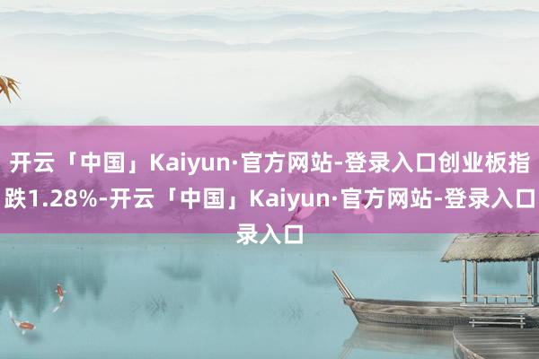 开云「中国」Kaiyun·官方网站-登录入口创业板指跌1.28%-开云「中国」Kaiyun·官方网站-登录入口
