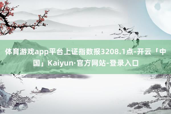 体育游戏app平台上证指数报3208.1点-开云「中国」Kaiyun·官方网站-登录入口