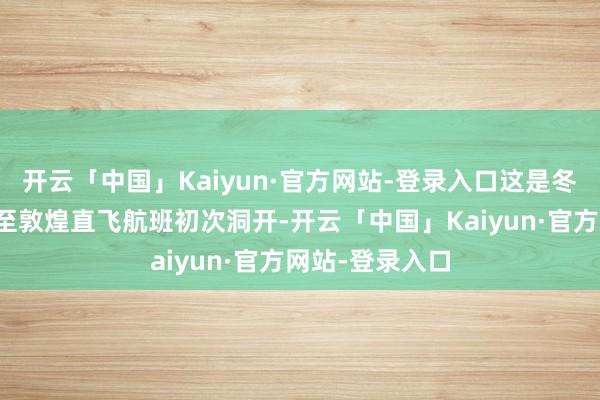 开云「中国」Kaiyun·官方网站-登录入口这是冬航季北京大兴至敦煌直飞航班初次洞开-开云「中国」Kaiyun·官方网站-登录入口